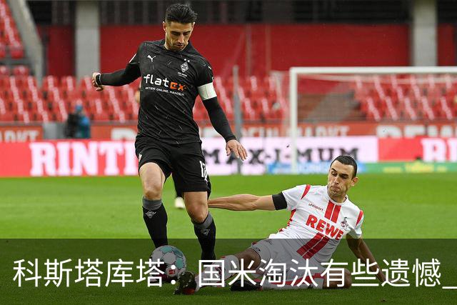 科斯塔库塔：国米淘汰有些遗憾 可能影响意甲争冠